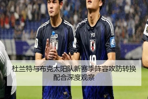 杜兰特与布克太阳队新赛季阵容攻防转换配合深度观察