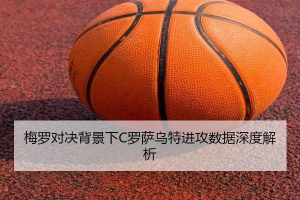 梅罗对决背景下C罗萨乌特进攻数据深度解析